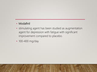• Modafinil
• stimulating agent has been studied as augmentation
agent for depression with fatigue with significant
improvement compared to placebo.
• 100-400 mg/day
 