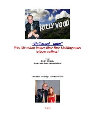 “Hollywood – intim”
Was Sie schon immer über Ihre Lieblingsstars
wissen wollten!
Von:
JORG BOBSIN
(http://www.imdb.me/jorgbobsin)
Treatment Pilotfolge: Jennifer Aniston
© 2013
 