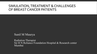 SIMULATION,TREATMENT & CHALLENGES
OF BREAST CANCER PATIENTS
Sunil M Maurya
Radiation Therapist
Sir H N Reliance Foundation Hospital & Research center
Mumbai
 