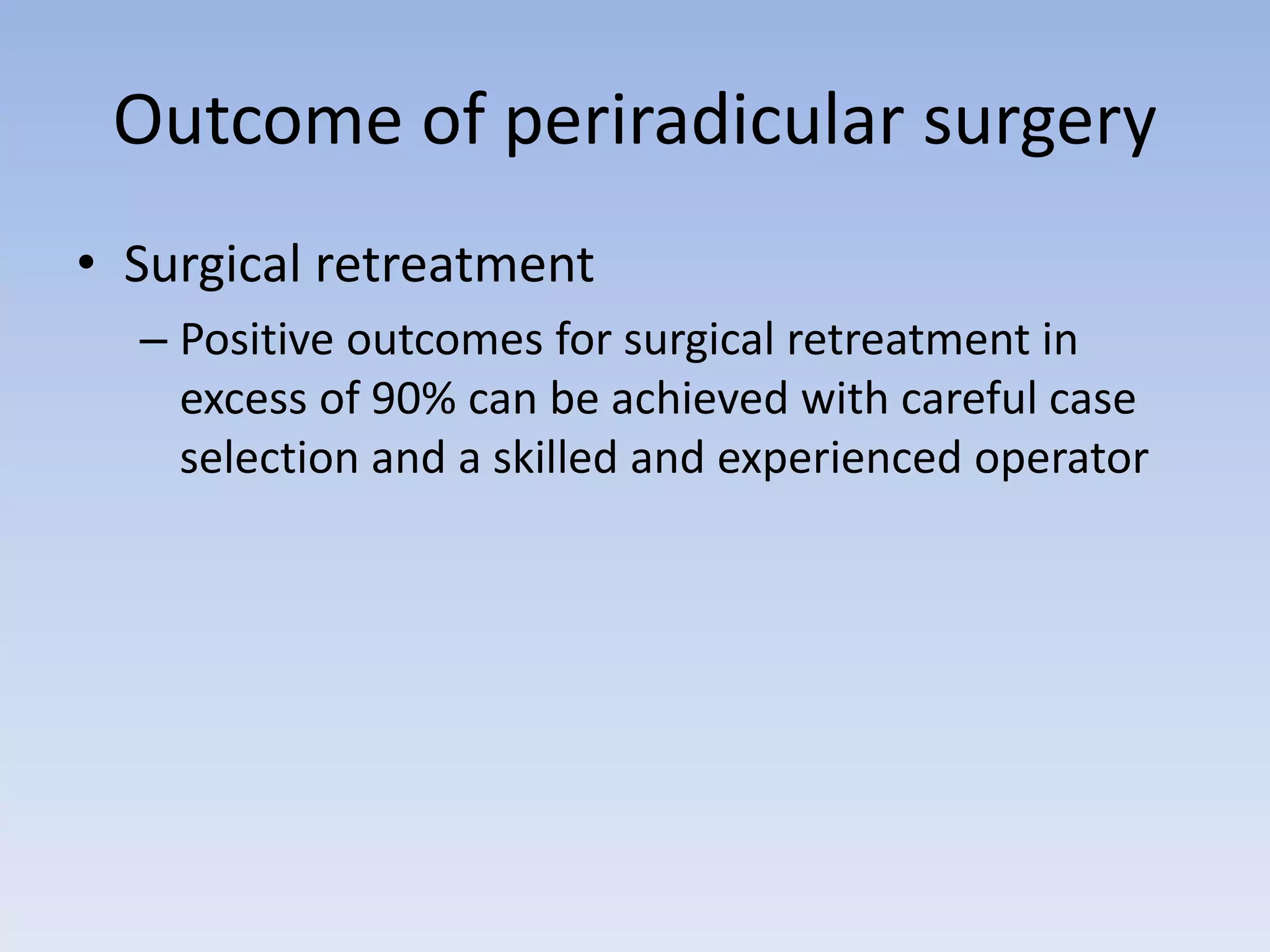 Outcome of periradicular surgery
• Surgical retreatment
– Positive outcomes for surgical retreatment in
excess of 90% can be achieved with careful case
selection and a skilled and experienced operator
 