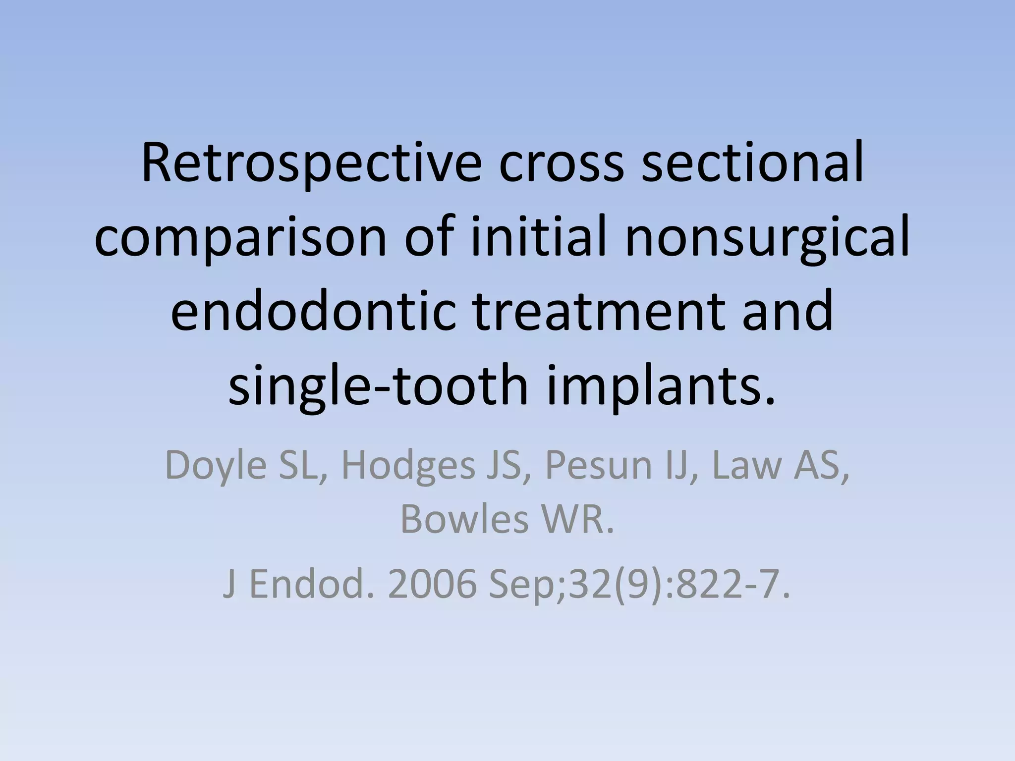 Retrospective cross sectional
comparison of initial nonsurgical
endodontic treatment and
single-tooth implants.
Doyle SL, Hodges JS, Pesun IJ, Law AS,
Bowles WR.
J Endod. 2006 Sep;32(9):822-7.
 
