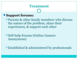 Treatment 
Support forums: 
Parents & other family members who discuss 
the nature of the problem, share their 
experiences, & support each other 
Self-help forums (Online Gamers 
Anonymous) 
Established & administered by professionals 
 