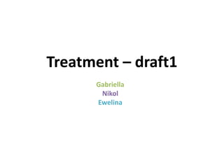 Treatment – draft1
Gabriella
Nikol
Ewelina
 