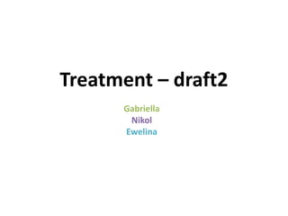 Treatment – draft2
Gabriella
Nikol
Ewelina
 