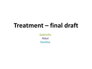 Treatment – final draft
Gabriella
Nikol
Ewelina
 