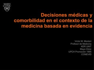 Decisiones médicas y comorbilidad en el contexto de la medicina basada en evidencia Victor M. Montori Profesor de Medicina KER UNIT Mayo Clinic UPCH Promoción 1995 CONEVID 