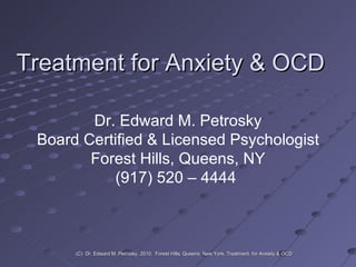 Treatment for Anxiety & OCD Dr. Edward M. Petrosky Board Certified & Licensed Psychologist Forest Hills, Queens, NY (917) 520 – 4444  (C)  Dr. Edward M. Petrosky, 2010.  Forest Hills, Queens, New York. Treatment  for Anxiety & OCD 