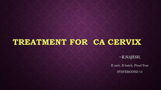 TREATMENT FOR CA CERVIX
~R.NAJESH,
II unit, B batch, Final Year
STAVERGONZ-13
 