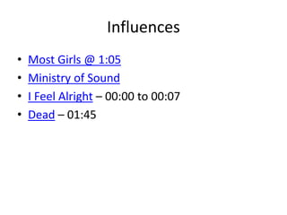 Influences
• Most Girls @ 1:05
• Ministry of Sound
• I Feel Alright – 00:00 to 00:07
• Dead – 01:45
 