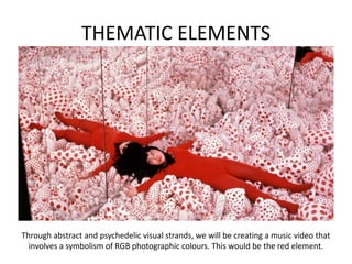 THEMATIC ELEMENTS
Through abstract and psychedelic visual strands, we will be creating a music video that
involves a symbolism of RGB photographic colours. This would be the red element.
 