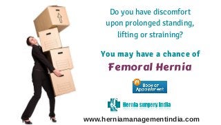 www.herniamanagementindia.com
Do you have discomfort
upon prolonged standing,
lifting or straining?
You may have a chance of
Femoral Hernia
 