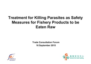Treatment for Killing Parasites as Safety
Measures for Fishery Products to be
Eaten Raw
Trade Consultation Forum
16 September 2015
 