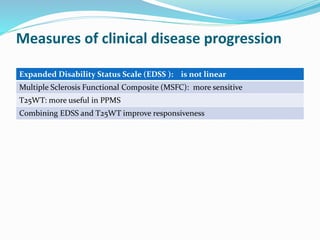 Measures of clinical disease progression
Expanded Disability Status Scale (EDSS ): is not linear
Multiple Sclerosis Functional Composite (MSFC): more sensitive
T25WT: more useful in PPMS
Combining EDSS and T25WT improve responsiveness
 