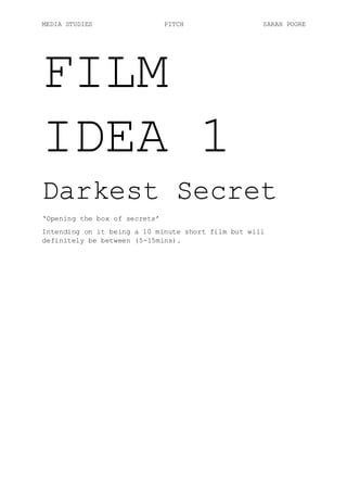 MEDIA STUDIES PITCH SARAH POORE
FILM
IDEA 1
Darkest Secret
‘Opening the box of secrets’
Intending on it being a 10 minute short film but will
definitely be between (5-15mins).
 