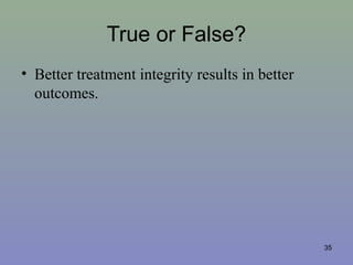 True or False?
• Better treatment integrity results in better
outcomes.
35
 