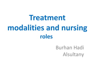 Treatment
modalities and nursing
roles
Burhan Hadi
Alsultany
 