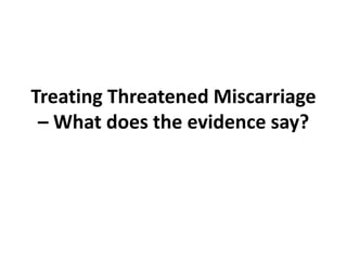 Treating Threatened Miscarriage
– What does the evidence say?
 