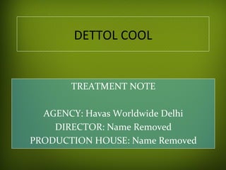 DETTOL	COOL	
TREATMENT	NOTE		
	
AGENCY:	Havas	Worldwide	Delhi	
DIRECTOR:	Name	Removed	
PRODUCTION	HOUSE:	Name	Removed	
 