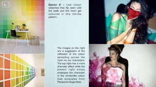 2.	 Option 2 – Like colour
swatches that flip open until
the walls and the room get
coloured in this tile-like
pattern.
The images on the right
are a suggestion of the
reflection of the colour
spreading across the
room on our characters.
The top right has a more
dramatic effect while the
bottom right simply
envelopes the character
in the smoke-like colour
that emanates from
Panasonic Eluga Note.
 