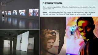 PHOTOS ON THE WALL
There are various possibilities of how the photos look once they leave the phone and
appear on the wall.
Option 1 – Projection-like effect. (The images on the bottom right are a somewhat
dramatic example of the reflection of the projection on our characters’ faces.)
1.	
 