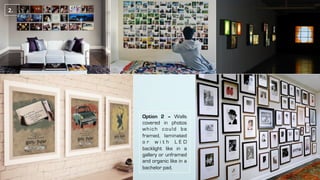 Option 2 – Walls
covered in photos
which could be
framed, laminated
o r w i t h L E D
backlight like in a
gallery or unframed
and organic like in a
bachelor pad.
2.	
 