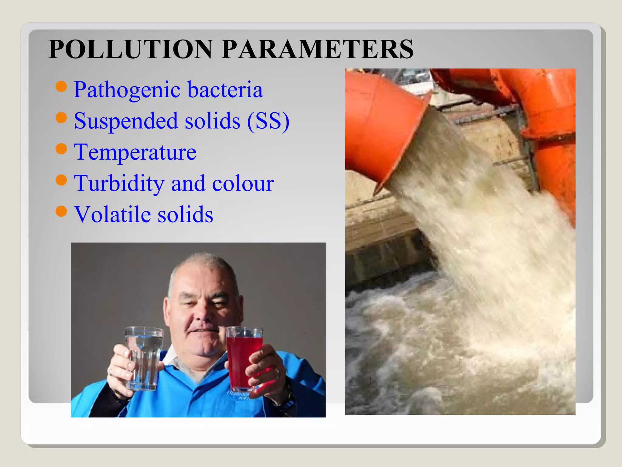 Pathogenic bacteria
Suspended solids (SS)
Temperature
Turbidity and colour
Volatile solids
POLLUTION PARAMETERS
 