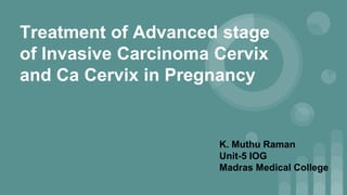 Treatment of Advanced stage
of Invasive Carcinoma Cervix
and Ca Cervix in Pregnancy
K. Muthu Raman
Unit-5 IOG
Madras Medical College
 