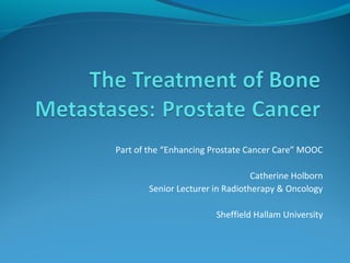 Part of the “Enhancing Prostate Cancer Care” MOOC 
Catherine Holborn 
Senior Lecturer in Radiotherapy & Oncology 
Sheffield Hallam University 
 