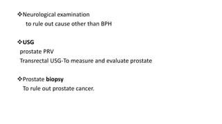 Neurological examination
to rule out cause other than BPH
USG
prostate PRV
Transrectal USG-To measure and evaluate prostate
Prostate biopsy
To rule out prostate cancer.
 