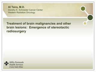Al Taira, M.D.
Dorothy E. Schneider Cancer Center
Western Radiation Oncology




Treatment of brain malignancies and other
brain lesions: Emergence of stereotactic
radiosurgery
 