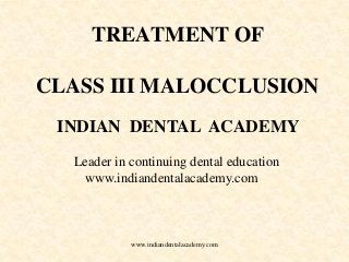 TREATMENT OF
CLASS III MALOCCLUSION
INDIAN DENTAL ACADEMY
Leader in continuing dental education
www.indiandentalacademy.com

www.indiandentalacademy.com

 