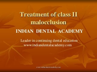 Treatment of class II
malocclusion
INDIAN DENTAL ACADEMY
Leader in continuing dental education
www.indiandentalacademy.com

www.indiandentalacademy.com

 