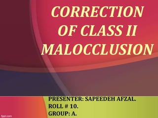 CORRECTION
OF CLASS II
MALOCCLUSION
PRESENTER: SAPEEDEH AFZAL.
ROLL # 10.
GROUP: A.

 