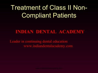 Treatment of Class II NonCompliant Patients
INDIAN DENTAL ACADEMY
Leader in continuing dental education
www.indiandentalacademy.com

www.indiandentalacademy.com

 