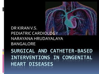 DR KIRAN V.S.
PEDIATRIC CARDIOLOGY
NARAYANA HRUDAYALAYA
BANGALORE
SURGICAL AND CATHETER-BASED
INTERVENTIONS IN CONGENITAL
HEART DISEASES
 