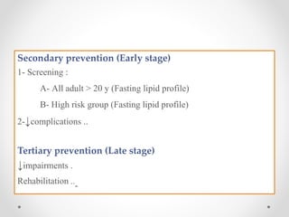 Secondary prevention (Early stage)
1- Screening :
A- All adult > 20 y (Fasting lipid profile)
B- High risk group (Fasting lipid profile)
2-↓complications ..
Tertiary prevention (Late stage)
↓impairments .
Rehabilitation ..
 