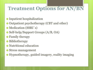 Treatment Options for AN/BN
 Inpatient hospitalization
 Outpatient psychotherapy (CBT and other)
 Medication (SSRI’s)
 Self-help/Support Groups (A/B, OA)
 Family therapy
 Bibliotherapy
 Nutritional education
 Stress management
 Hypnotherapy, guided imagery, reality imaging
 