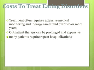 Costs To Treat Eating Disorders
 Treatment often requires extensive medical
monitoring and therapy can extend over two or more
years.
 Outpatient therapy can be prolonged and expensive
 many patients require repeat hospitalizations
 