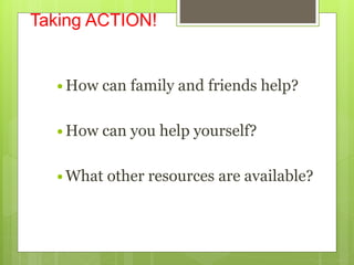 Taking ACTION!
 How can family and friends help?
 How can you help yourself?
 What other resources are available?
 