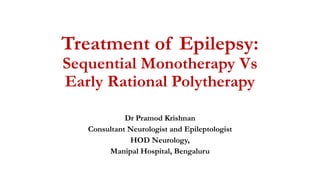 Treatment of Epilepsy:
Sequential Monotherapy Vs
Early Rational Polytherapy
Dr Pramod Krishnan
Consultant Neurologist and Epileptologist
HOD Neurology,
Manipal Hospital, Bengaluru
 
