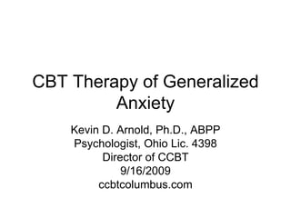 CBT Therapy of Generalized Anxiety Kevin D. Arnold, Ph.D., ABPP Psychologist, Ohio Lic. 4398 Director of CCBT 9/16/2009 ccbtcolumbus.com 