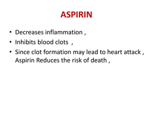 ASPIRIN 
• Decreases inflammation , 
• Inhibits blood clots , 
• Since clot formation may lead to heart attack , 
Aspirin Reduces the risk of death , 
 