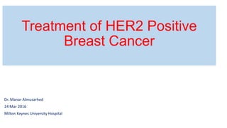 Treatment of HER2 Positive
Breast Cancer
Dr. Manar Almusarhed
24 Mar 2016
Milton Keynes University Hospital
 