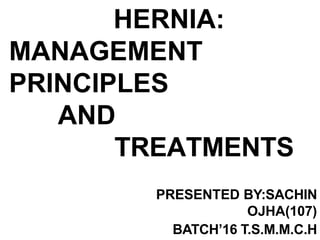 HERNIA:
MANAGEMENT
PRINCIPLES
AND
TREATMENTS
PRESENTED BY:SACHIN
OJHA(107)
BATCH’16 T.S.M.M.C.H
 