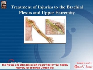 Treatment of Injuries to the Brachial
Plexus and Upper Extremity
Brought to you by
The Nurses and attendants staff we provide for your healthy
recovery for bookings Contact Us:-
 
