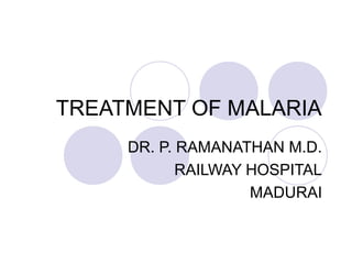 TREATMENT OF MALARIA
DR. P. RAMANATHAN M.D.
RAILWAY HOSPITAL
MADURAI
 