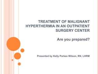 TREATMENT OF MALIGNANT
HYPERTHERMIA IN AN OUTPATIENT
             SURGERY CENTER

                    Are you prepared?



     Presented by Kelly Parkes Wilson, RN, LHRM
 