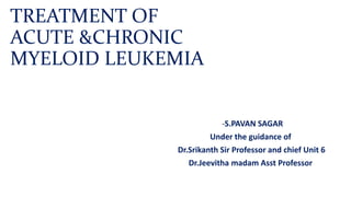 TREATMENT OF
ACUTE &CHRONIC
MYELOID LEUKEMIA
-S.PAVAN SAGAR
Under the guidance of
Dr.Srikanth Sir Professor and chief Unit 6
Dr.Jeevitha madam Asst Professor
 