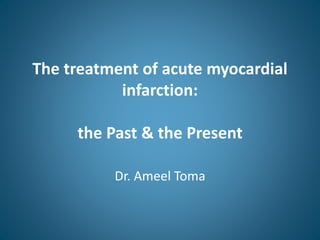 The treatment of acute myocardial
infarction:
the Past & the Present
Dr. Ameel Toma
 