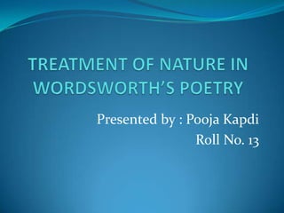 TREATMENT OF NATURE IN WORDSWORTH’S POETRY    Presented by : PoojaKapdi Roll No. 13 